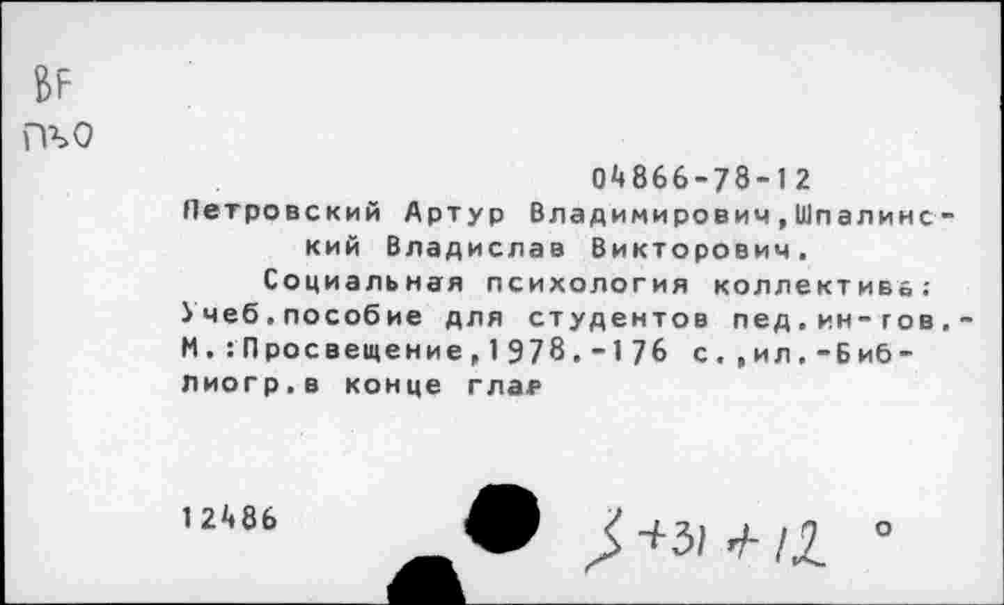 ﻿гр>о
0*1866-78-12
Петровский Артур Владимирович,Шпалинс-кий Владислав Викторович.
Социальная психология коллектива;
^чеб.пособие для студентов пед.ин-гов,-М. Просвещение, 1978.-176 с. ,ил.-Биб-лиогр.в конце гла₽
12*186

о